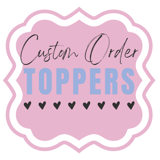 Custom *Made-to-Order* Toppers